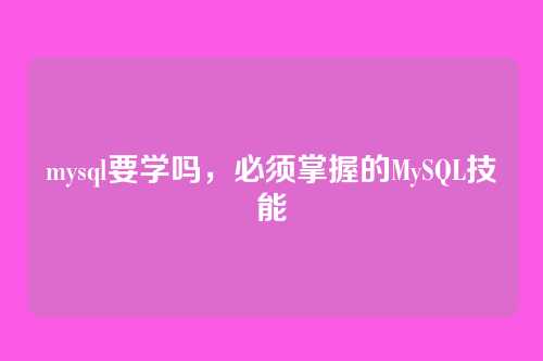 mysql要学吗,必须掌握的MySQL技能