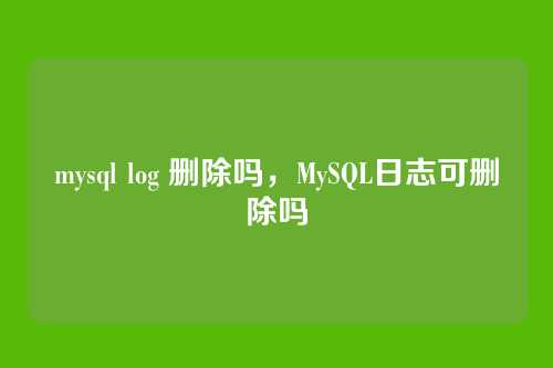 mysql log 删除吗,MySQL日志可删除吗