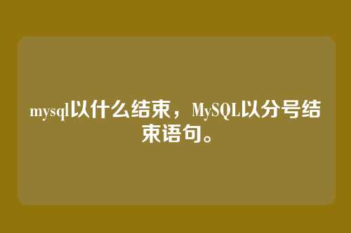 mysql以什么结束，MySQL以分号结束语句。