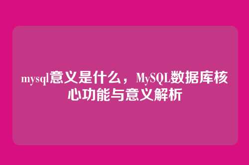 mysql意义是什么,MySQL数据库核心功能与意义解析