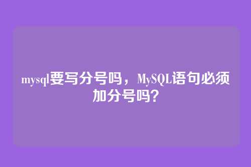 mysql要写分号吗,MySQL语句必须加分号吗?