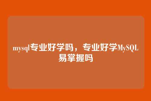 mysql专业好学吗,专业好学MySQL易掌握吗