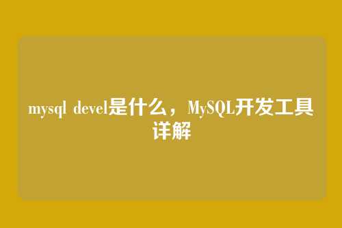 mysql devel是什么,MySQL开发工具详解