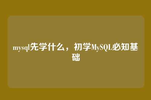 mysql先学什么，初学MySQL必知基础