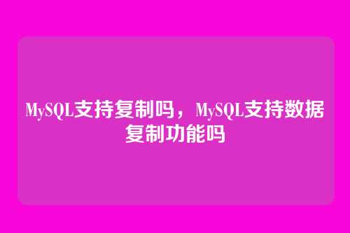 MySQL支持复制吗,MySQL支持数据复制功能吗