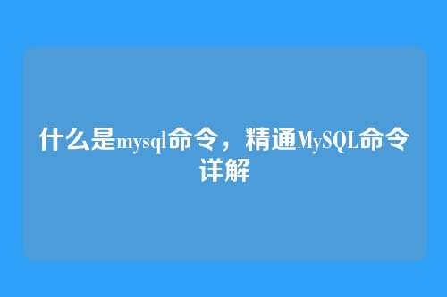 什么是mysql命令，精通MySQL命令详解