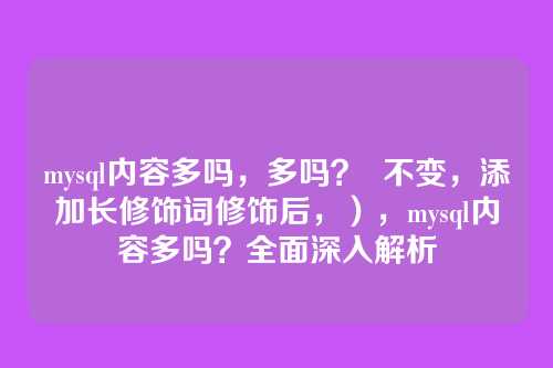 mysql内容多吗,多吗? 不变,添加长修饰词修饰后,),mysql内容多吗?全面深入解析
