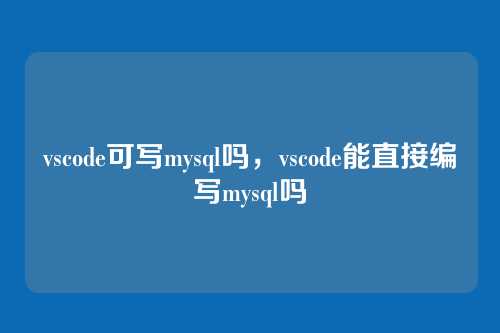 vscode可写mysql吗，vscode能直接编写mysql吗