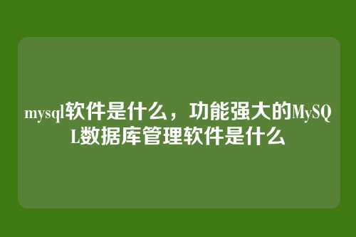mysql软件是什么，功能强大的MySQL数据库管理软件是什么