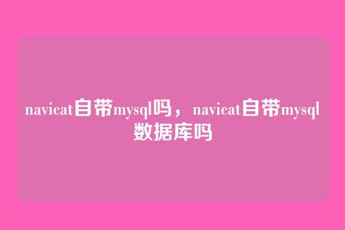 navicat自带mysql吗,navicat自带mysql数据库吗