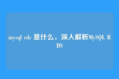 mysql rds 是什么，深入解析MySQL RDS