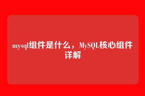 mysql组件是什么,MySQL核心组件详解