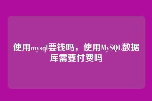 使用mysql要钱吗,使用MySQL数据库需要付费吗