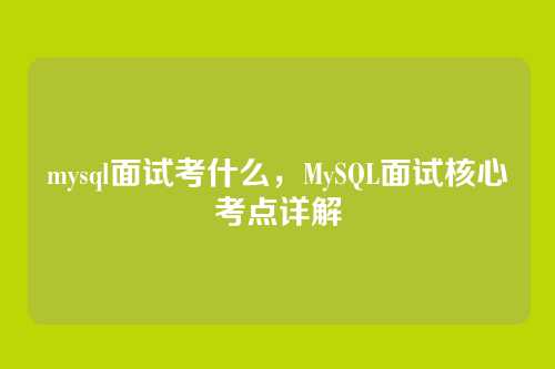 mysql面试考什么，MySQL面试核心考点详解