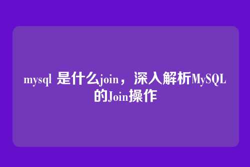 mysql 是什么join，深入解析MySQL的Join操作