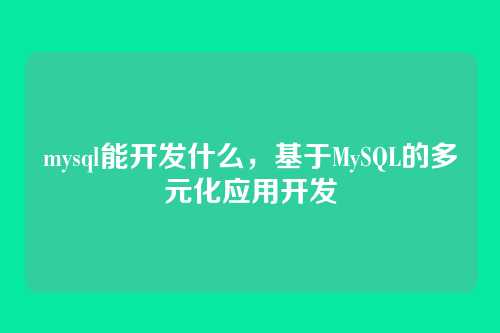 mysql能开发什么,基于MySQL的多元化应用开发