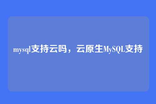 mysql支持云吗,云原生MySQL支持