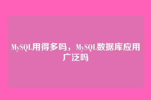 MySQL用得多吗，MySQL数据库应用广泛吗