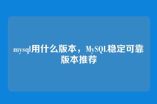mysql用什么版本,MySQL稳定可靠版本推荐