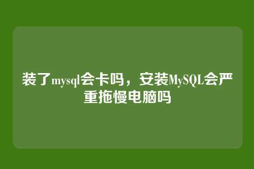 装了mysql会卡吗，安装MySQL会严重拖慢电脑吗