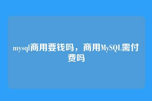 mysql商用要钱吗，商用MySQL需付费吗