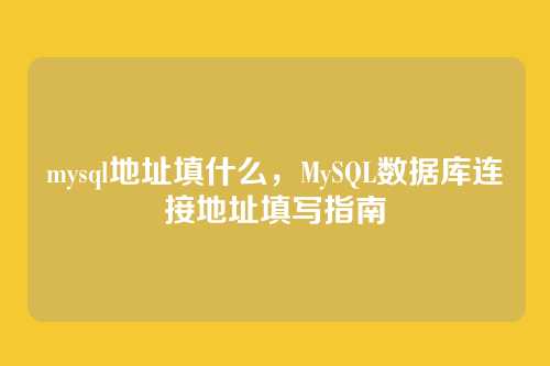 mysql地址填什么,MySQL数据库连接地址填写指南
