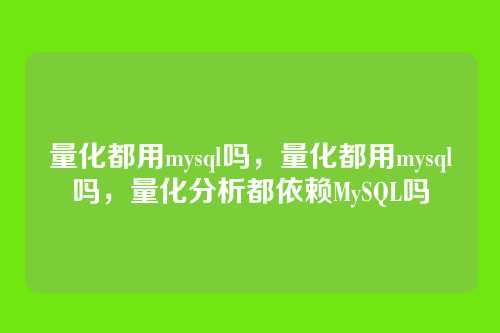 量化都用mysql吗,量化都用mysql吗,量化分析都依赖MySQL吗