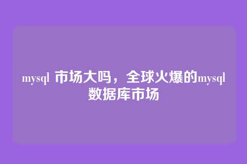 mysql 市场大吗，全球火爆的mysql数据库市场