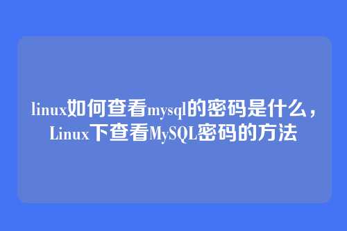 linux如何查看mysql的密码是什么，Linux下查看MySQL密码的方法