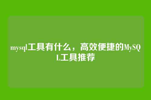 mysql工具有什么，高效便捷的MySQL工具推荐