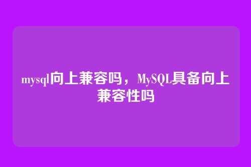 mysql向上兼容吗,MySQL具备向上兼容性吗