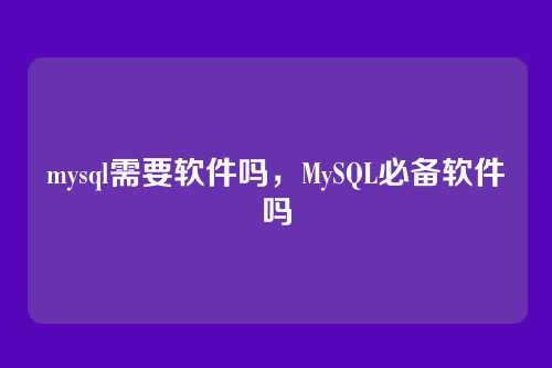 mysql需要软件吗,MySQL必备软件吗