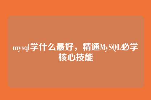 mysql学什么最好,精通MySQL必学核心技能