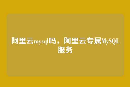 阿里云mysql吗,阿里云专属MySQL服务