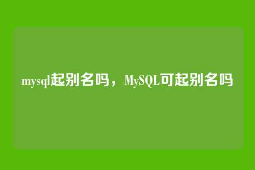 mysql起别名吗,MySQL可起别名吗