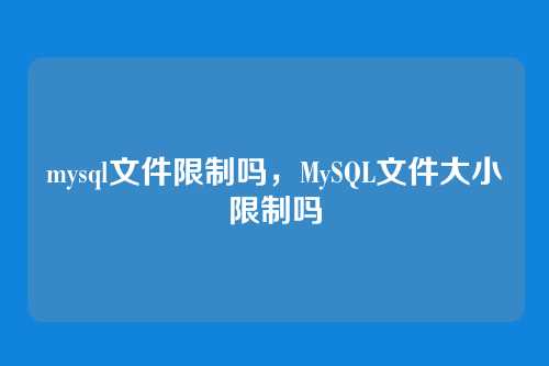 mysql文件限制吗，MySQL文件大小限制吗