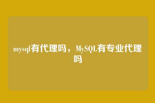 mysql有代理吗,MySQL有专业代理吗