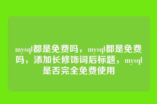 mysql都是免费吗,mysql都是免费吗,添加长修饰词后标题,mysql是否完全免费使用