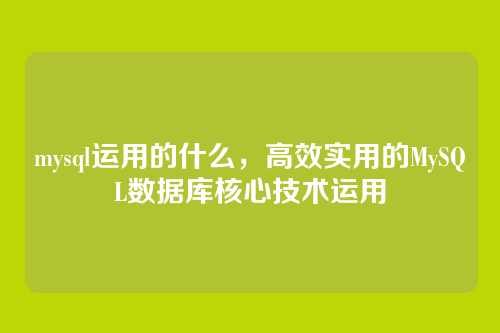 mysql运用的什么,高效实用的MySQL数据库核心技术运用
