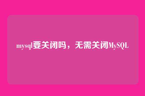 mysql要关闭吗,无需关闭MySQL