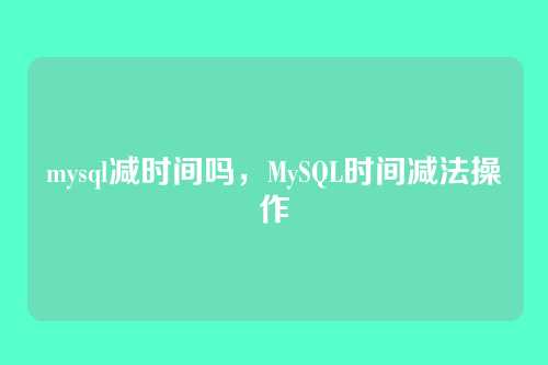 mysql减时间吗，MySQL时间减法操作