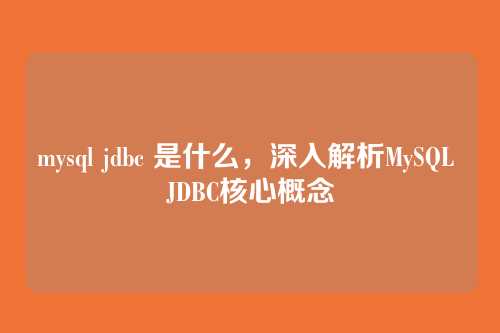 mysql jdbc 是什么,深入解析MySQL JDBC核心概念