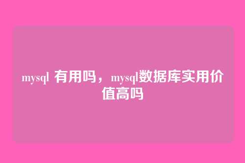mysql 有用吗,mysql数据库实用价值高吗