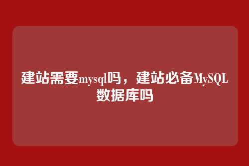 建站需要mysql吗,建站必备MySQL数据库吗