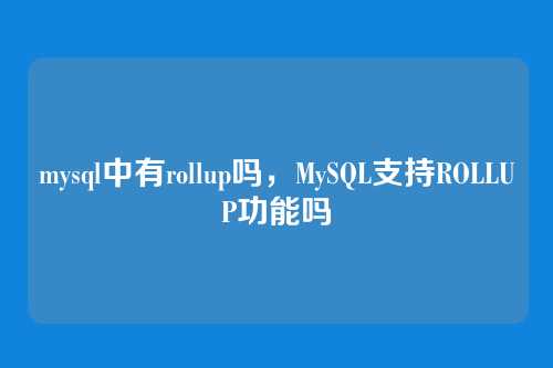 mysql中有rollup吗,MySQL支持ROLLUP功能吗