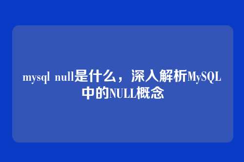 mysql null是什么，深入解析MySQL中的NULL概念