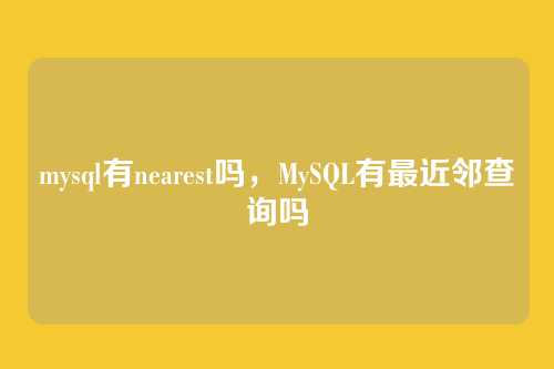 mysql有nearest吗,MySQL有最近邻查询吗