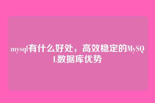mysql有什么好处,高效稳定的MySQL数据库优势