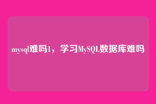 mysql难吗1,学习MySQL数据库难吗