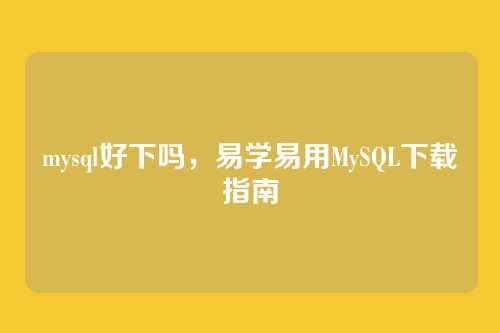 mysql好下吗,易学易用MySQL下载指南